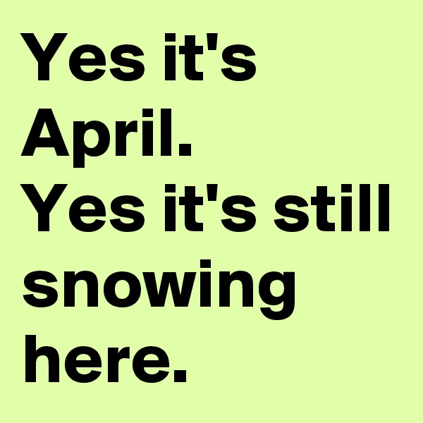 Yes it's April. 
Yes it's still snowing here.