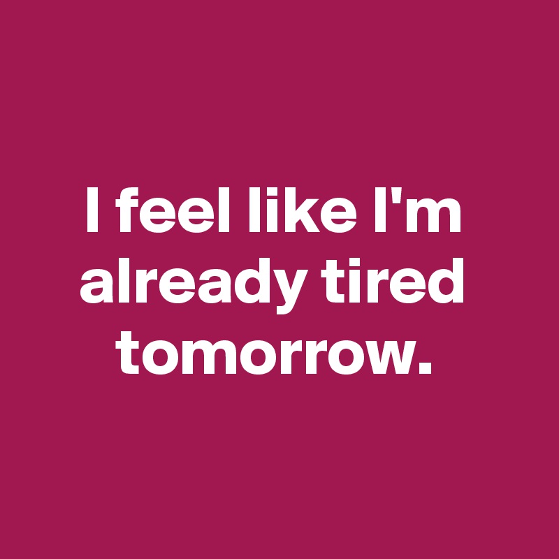 

I feel like I'm already tired tomorrow.

