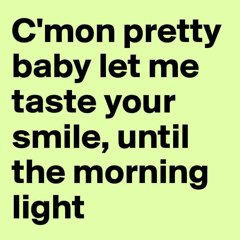 C'mon pretty baby let me taste your smile, until the morning light