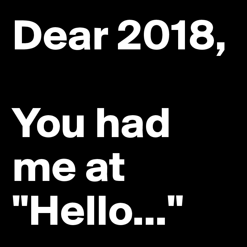 Dear 2018,

You had me at "Hello..."