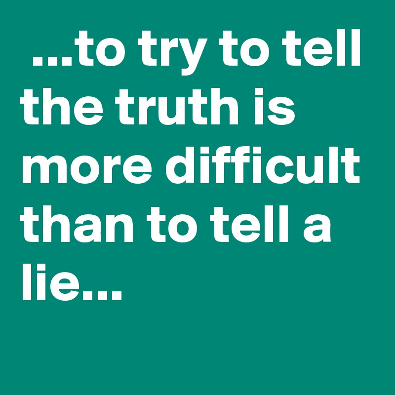  ...to try to tell the truth is more difficult
than to tell a lie...