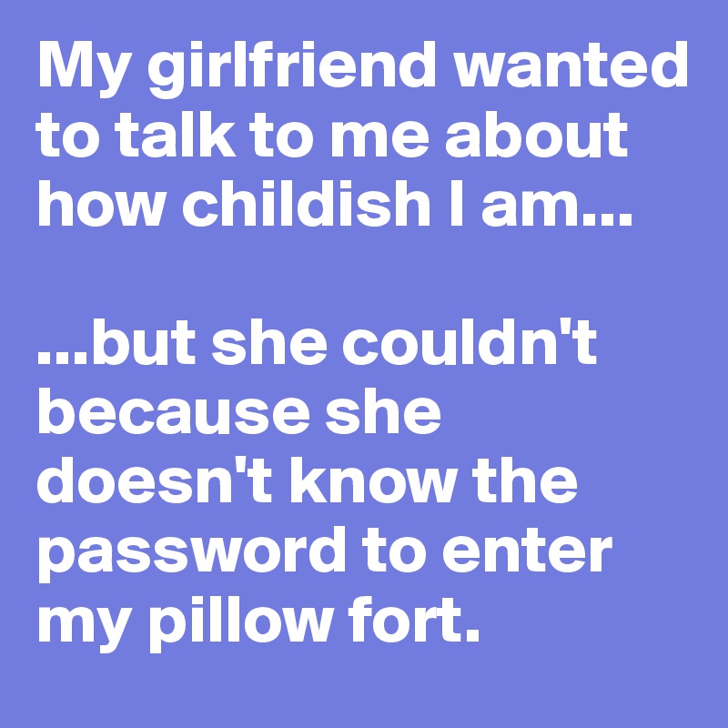 My girlfriend wanted to talk to me about how childish I am...

...but she couldn't because she doesn't know the password to enter my pillow fort.