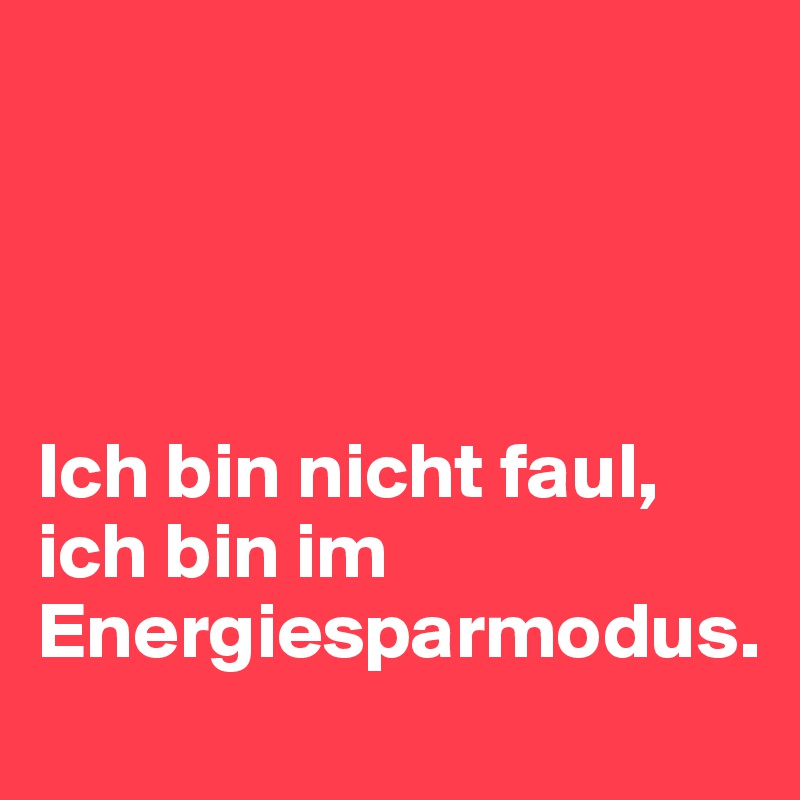 




Ich bin nicht faul, ich bin im Energiesparmodus.