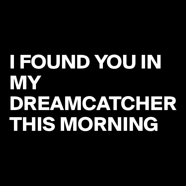 

I FOUND YOU IN MY DREAMCATCHER THIS MORNING

