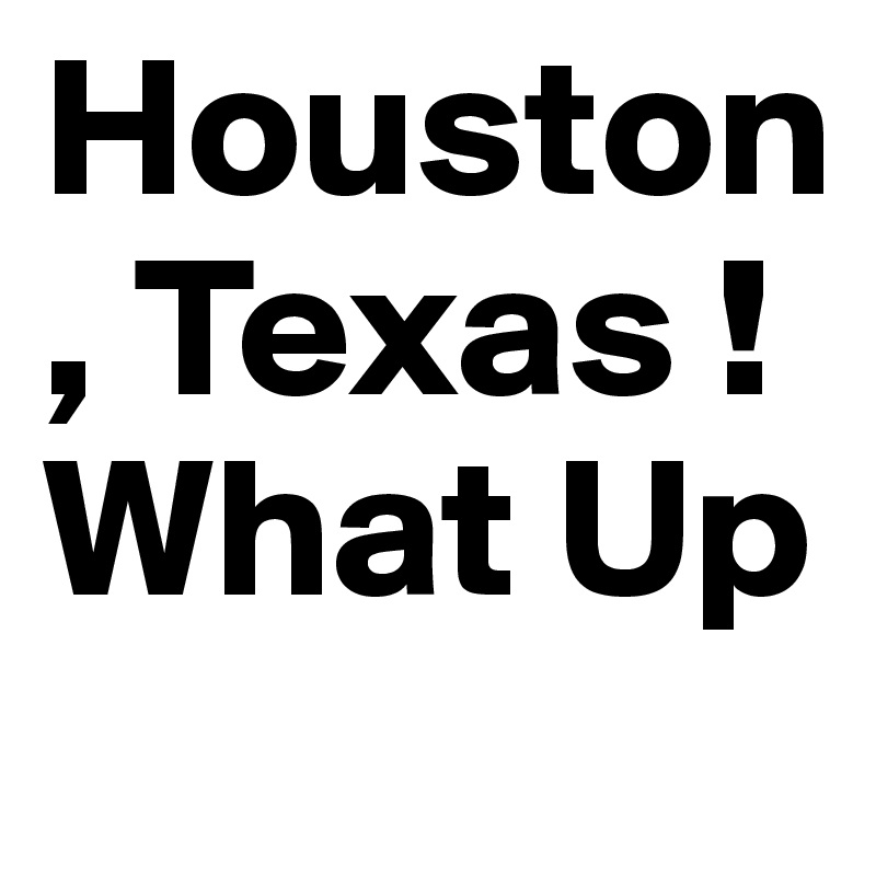 Houston, Texas ! What Up