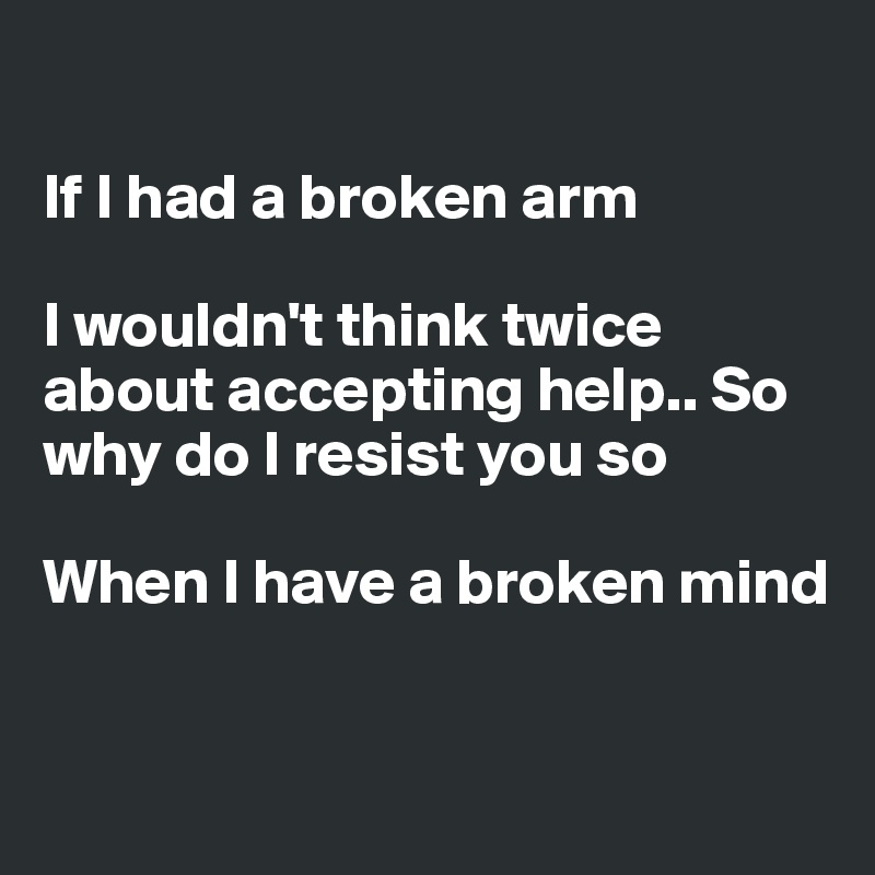 

If I had a broken arm

I wouldn't think twice about accepting help.. So why do I resist you so

When I have a broken mind


