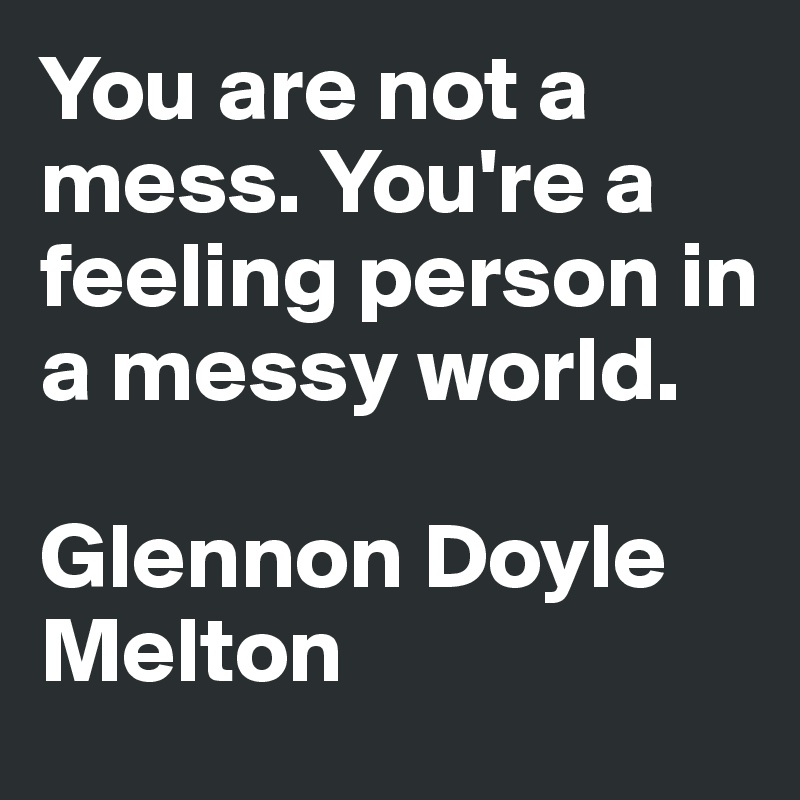 You are not a mess. You're a feeling person in a messy world. 

Glennon Doyle Melton