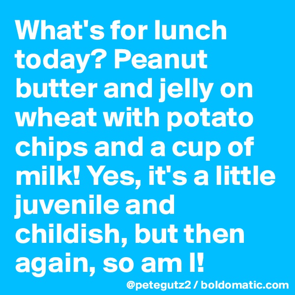 What's for lunch today? Peanut butter and jelly on wheat with potato chips and a cup of milk! Yes, it's a little juvenile and childish, but then again, so am I! 