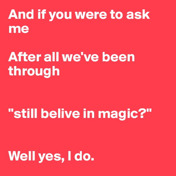 And if you were to ask me

After all we've been through


"still belive in magic?"


Well yes, I do. 