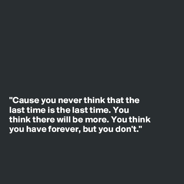 








"Cause you never think that the
last time is the last time. You
think there will be more. You think
you have forever, but you don't."



