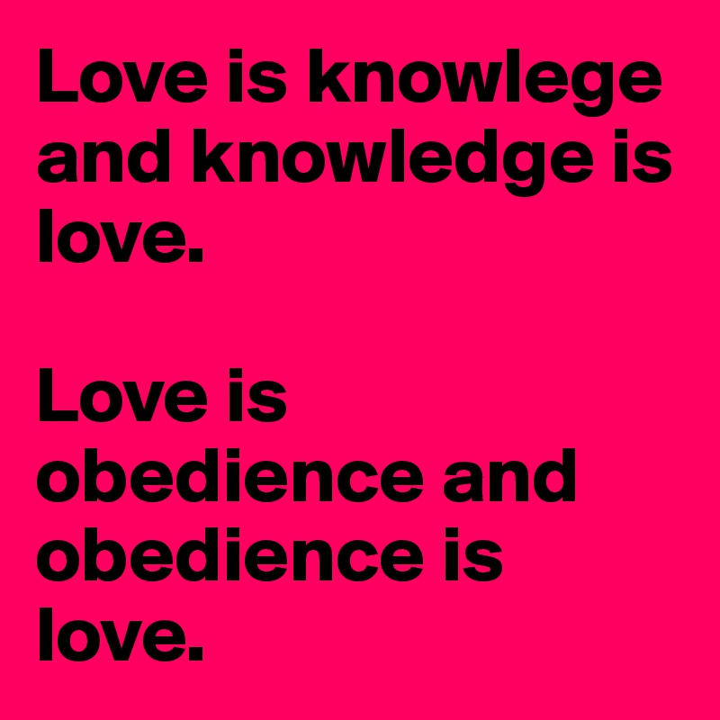 Love is knowlege and knowledge is love. 

Love is obedience and obedience is love.
