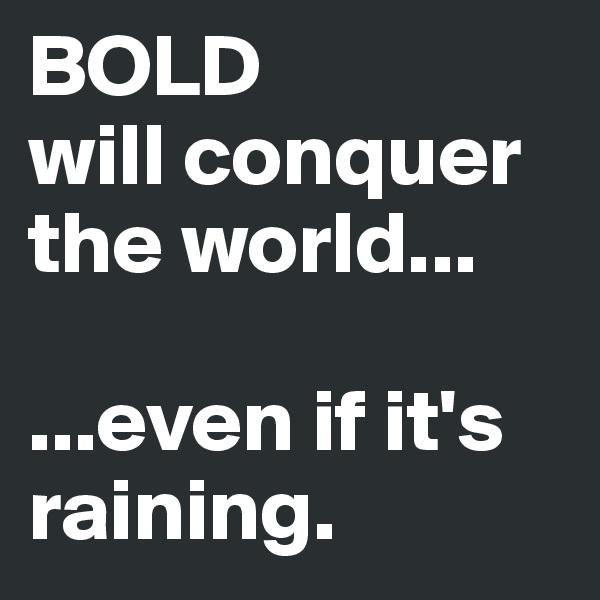 BOLD 
will conquer the world...

...even if it's raining.