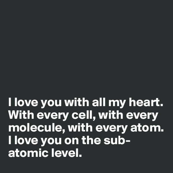 






I love you with all my heart. 
With every cell, with every molecule, with every atom. 
I love you on the sub-atomic level.