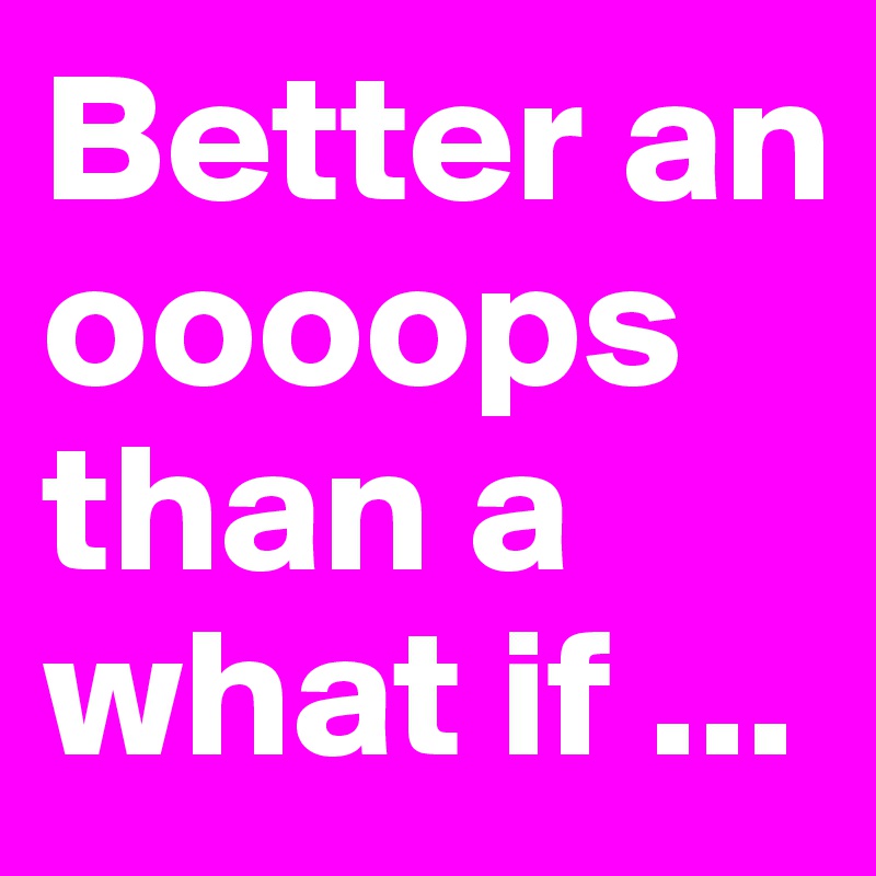 Better an oooops
than a what if ...