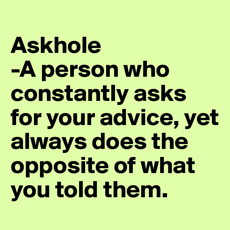 
Askhole
-A person who constantly asks for your advice, yet always does the opposite of what you told them.