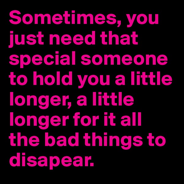 Sometimes, you just need that special someone to hold you a little longer, a little longer for it all the bad things to disapear.