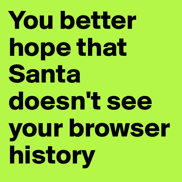 You better hope that Santa doesn't see your browser history
