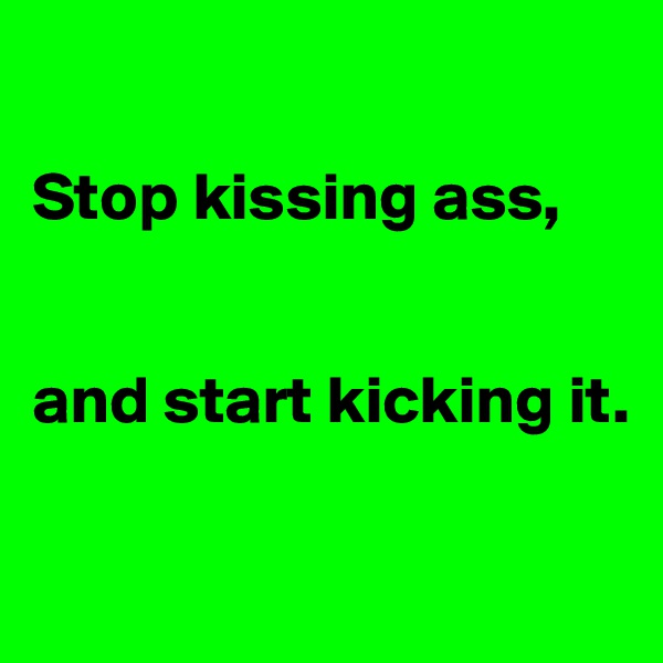 

Stop kissing ass,


and start kicking it.


