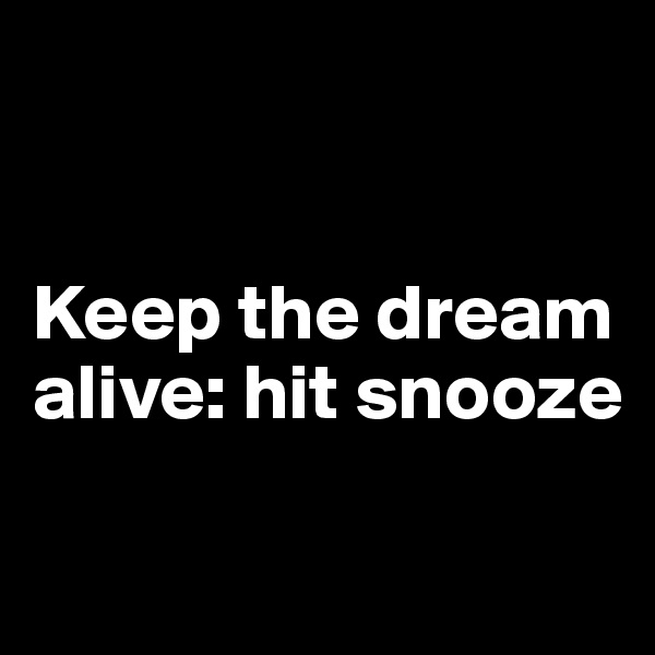 


Keep the dream alive: hit snooze


