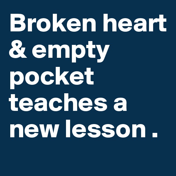 Broken heart & empty pocket teaches a new lesson .