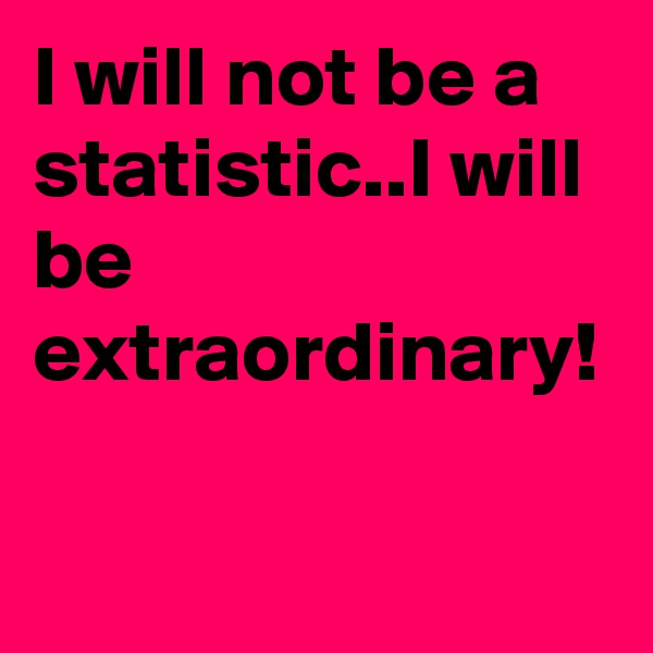 I will not be a statistic..I will be extraordinary!