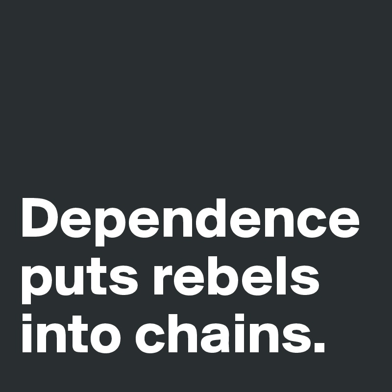 


Dependence puts rebels into chains.