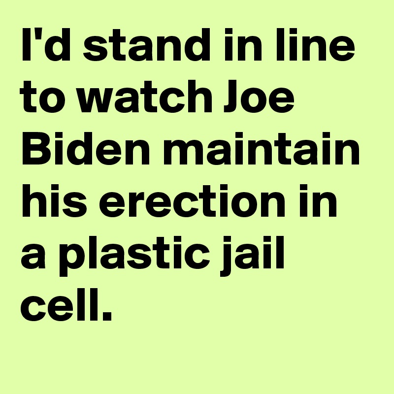 I'd stand in line to watch Joe Biden maintain his erection in a plastic jail cell.