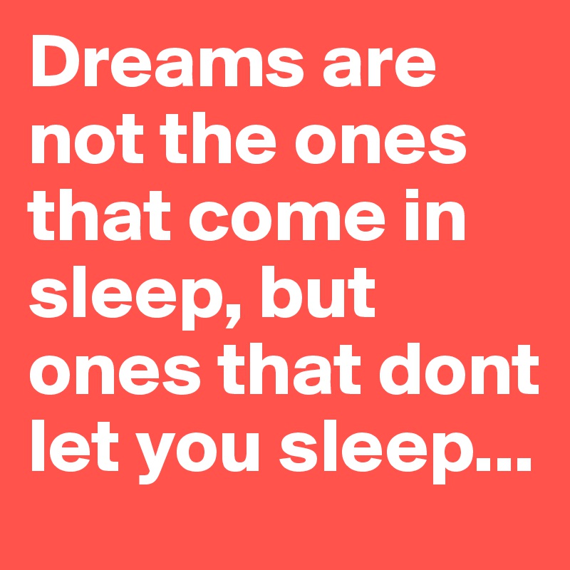 Dreams are not the ones that come in sleep, but ones that dont let you sleep...