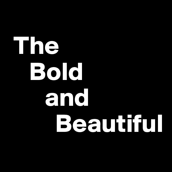 
 The 
    Bold
       and
         Beautiful