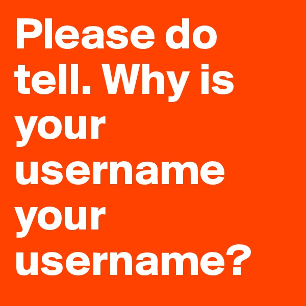 Please do tell. Why is your username your username?