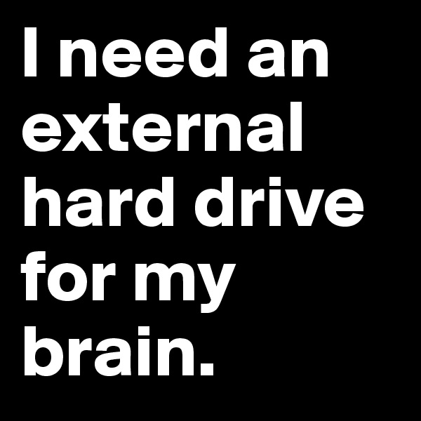 I need an external hard drive for my brain. 