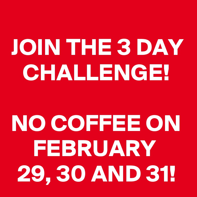 
JOIN THE 3 DAY CHALLENGE!

NO COFFEE ON FEBRUARY 
29, 30 AND 31!