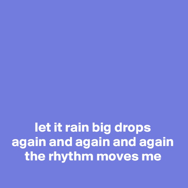 






let it rain big drops
again and again and again
the rhythm moves me
