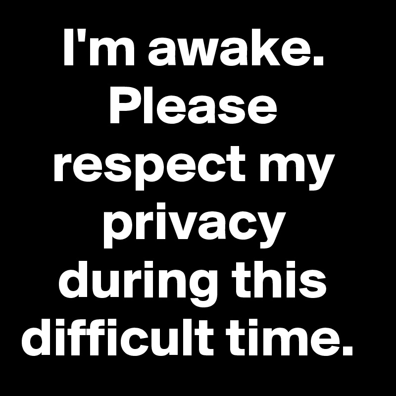 I'm awake.
Please respect my privacy during this difficult time. 