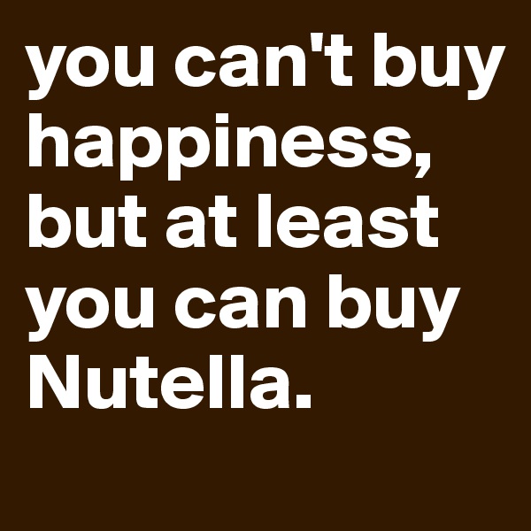 you can't buy happiness, but at least you can buy Nutella.