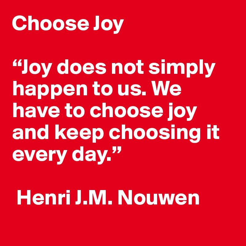 Choose Joy

“Joy does not simply happen to us. We have to choose joy and keep choosing it every day.”

 Henri J.M. Nouwen
