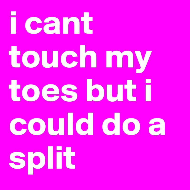 i cant touch my toes but i could do a split