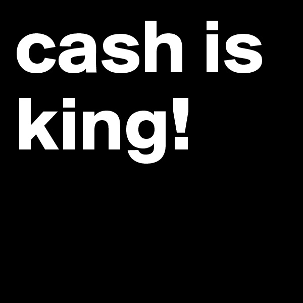 cash is king!