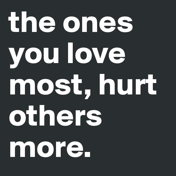 the ones you love most, hurt others more.