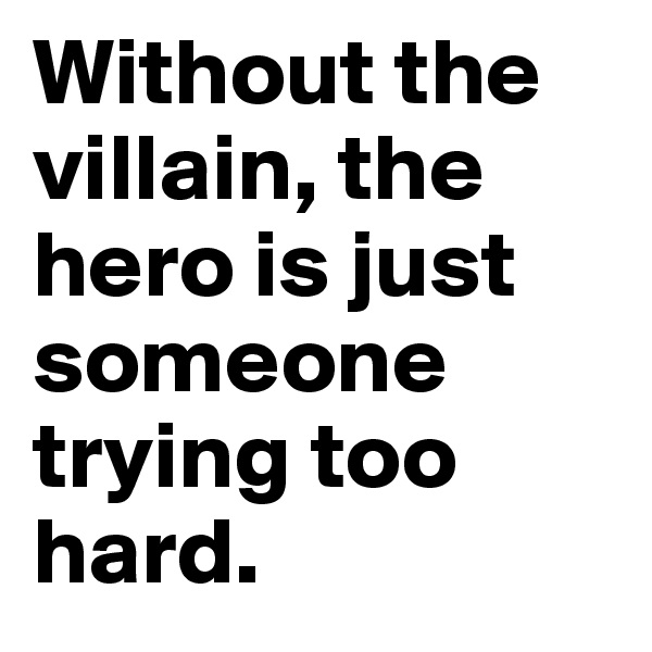 Without the villain, the hero is just someone trying too hard. 