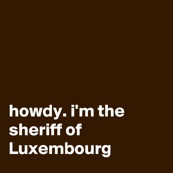 ? ? ?  
     
      
      
    
howdy. i'm the sheriff of Luxembourg