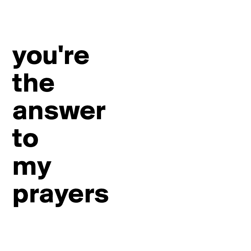 
you're 
the 
answer 
to 
my 
prayers
