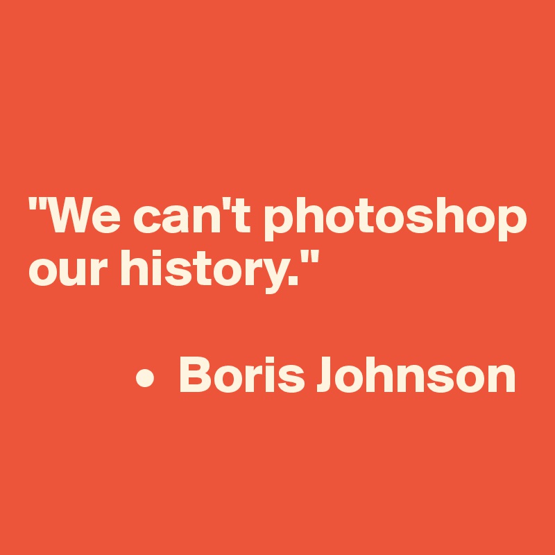 


"We can't photoshop our history."

          •  Boris Johnson
    
