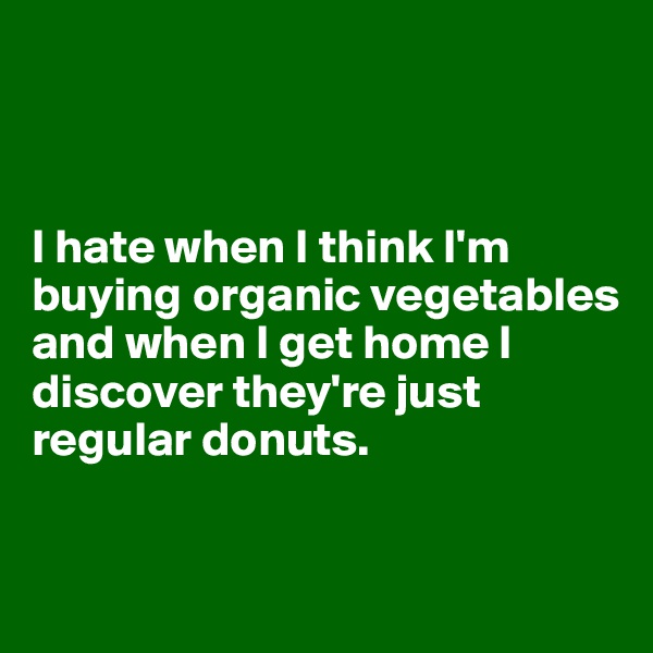 



I hate when I think I'm buying organic vegetables and when I get home I discover they're just regular donuts.


