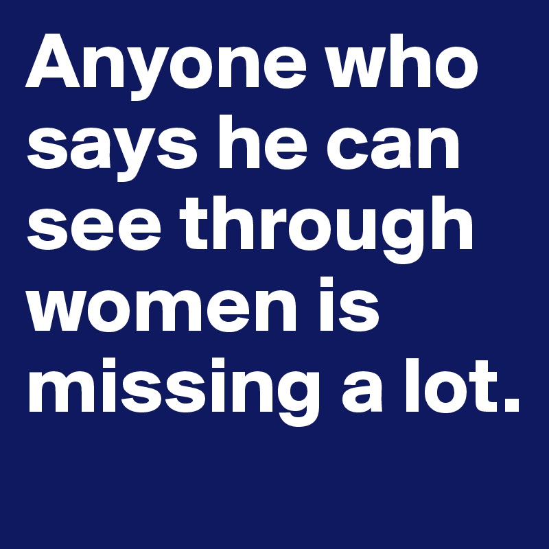 Anyone who says he can see through women is missing a lot.