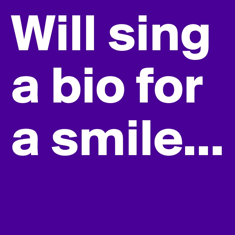 Will sing a bio for a smile...