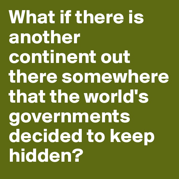 What if there is another continent out there somewhere that the world's governments decided to keep hidden?