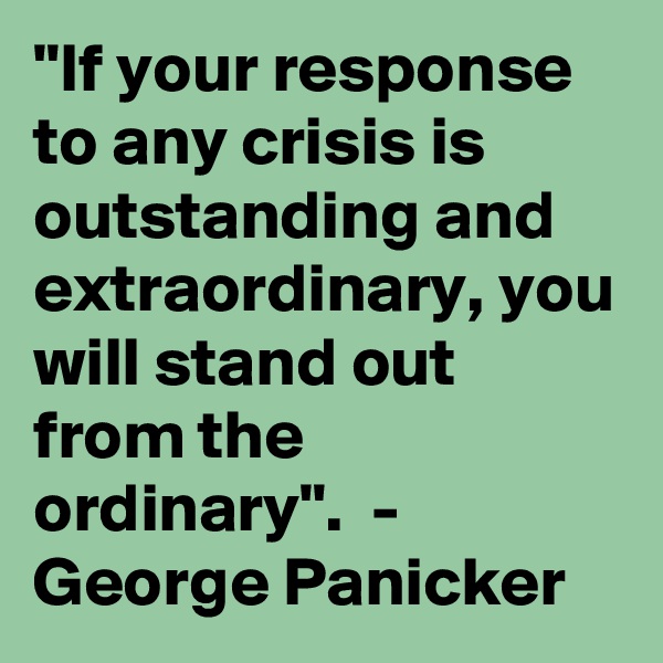 "If your response to any crisis is outstanding and extraordinary, you will stand out from the ordinary".  -  George Panicker