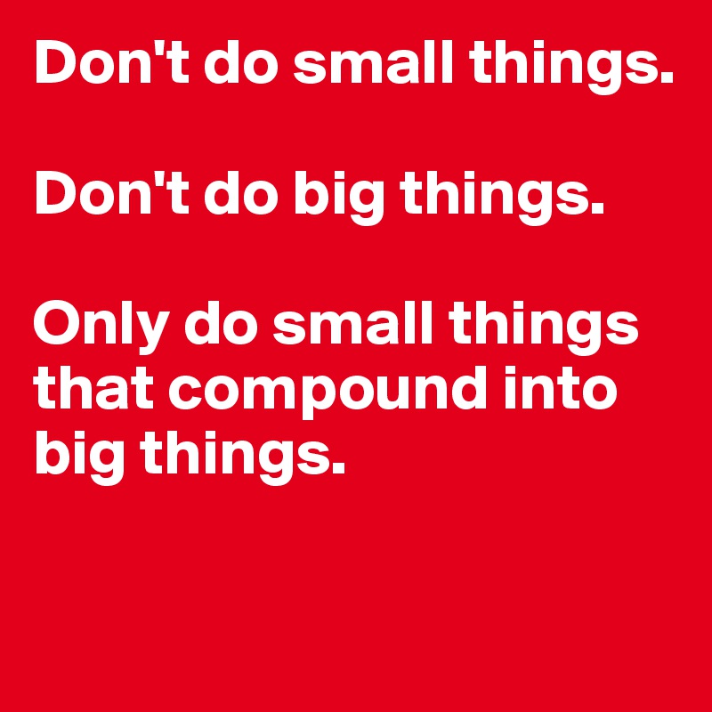 Don't do small things. 

Don't do big things. 

Only do small things that compound into big things. 

