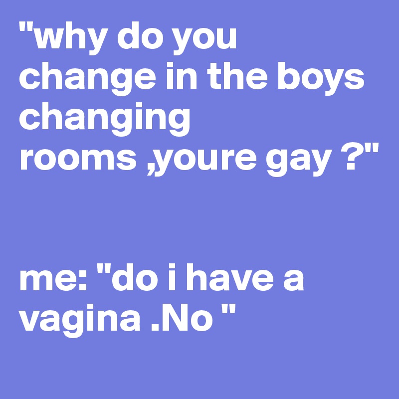 "why do you change in the boys changing rooms ,youre gay ?"


me: "do i have a vagina .No "